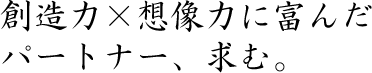 創造力×想像力に富んだパートナー、求む。